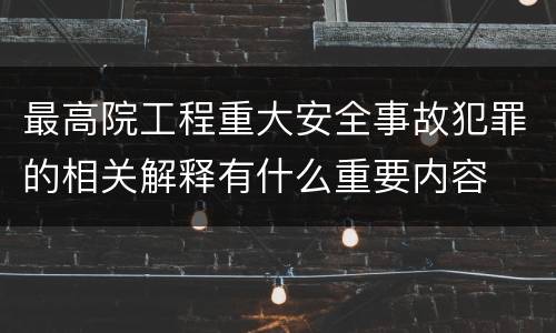 最高院工程重大安全事故犯罪的相关解释有什么重要内容