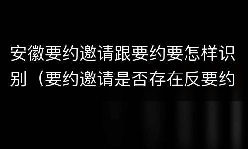 安徽要约邀请跟要约要怎样识别（要约邀请是否存在反要约邀请）