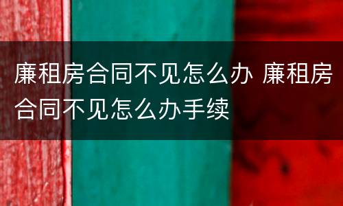 廉租房合同不见怎么办 廉租房合同不见怎么办手续