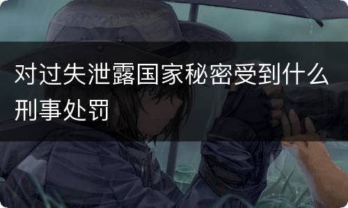 对过失泄露国家秘密受到什么刑事处罚