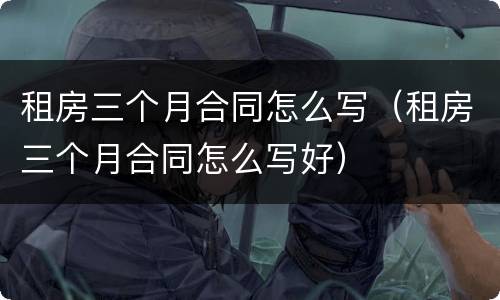 租房三个月合同怎么写（租房三个月合同怎么写好）