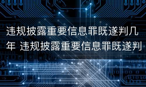 违规披露重要信息罪既遂判几年 违规披露重要信息罪既遂判几年
