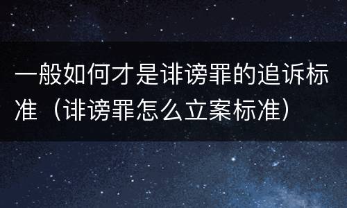 一般如何才是诽谤罪的追诉标准（诽谤罪怎么立案标准）