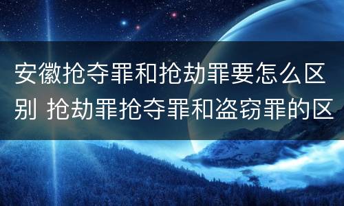 安徽抢夺罪和抢劫罪要怎么区别 抢劫罪抢夺罪和盗窃罪的区别