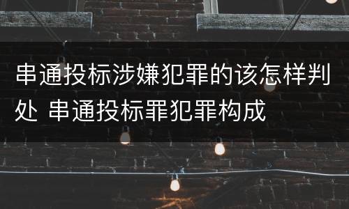 串通投标涉嫌犯罪的该怎样判处 串通投标罪犯罪构成