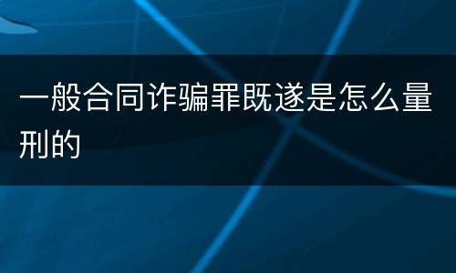 一般合同诈骗罪既遂是怎么量刑的