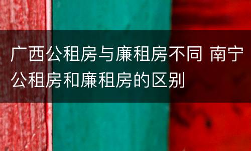 广西公租房与廉租房不同 南宁公租房和廉租房的区别