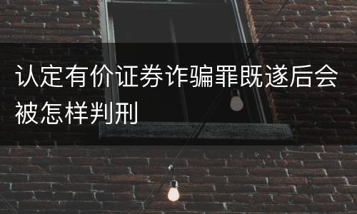 认定有价证券诈骗罪既遂后会被怎样判刑
