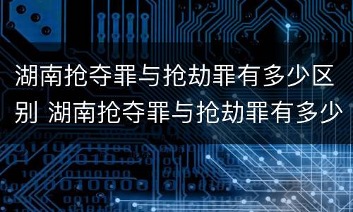 湖南抢夺罪与抢劫罪有多少区别 湖南抢夺罪与抢劫罪有多少区别呢