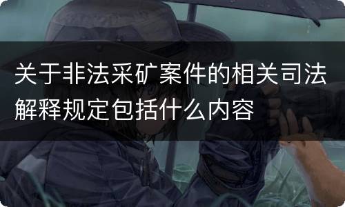 关于非法采矿案件的相关司法解释规定包括什么内容