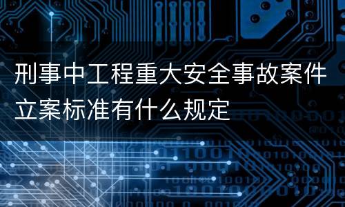 刑事中工程重大安全事故案件立案标准有什么规定