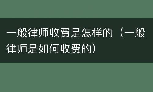 一般律师收费是怎样的（一般律师是如何收费的）