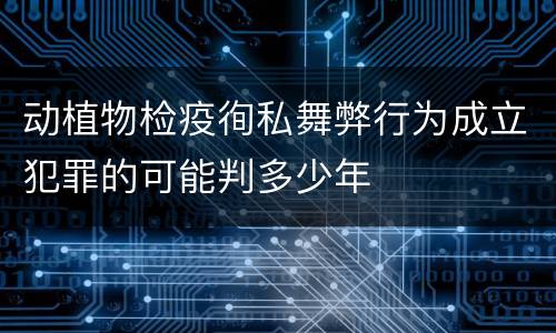 动植物检疫徇私舞弊行为成立犯罪的可能判多少年