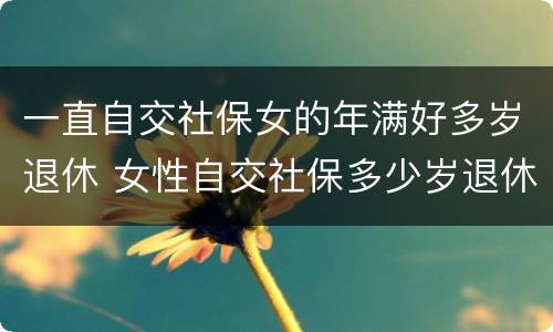 一直自交社保女的年满好多岁退休 女性自交社保多少岁退休
