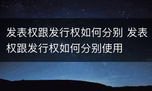 发表权跟发行权如何分别 发表权跟发行权如何分别使用