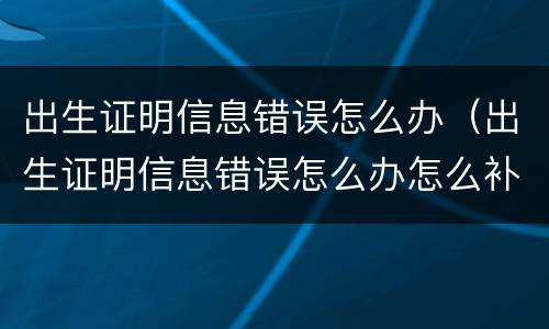 出生证明信息错误怎么办（出生证明信息错误怎么办怎么补办）