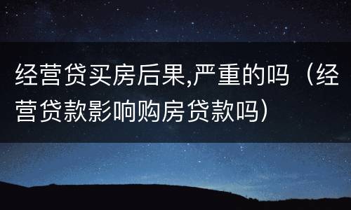 经营贷买房后果,严重的吗（经营贷款影响购房贷款吗）