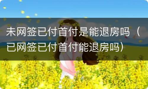 未网签已付首付是能退房吗（已网签已付首付能退房吗）