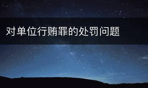 对单位行贿罪的处罚问题