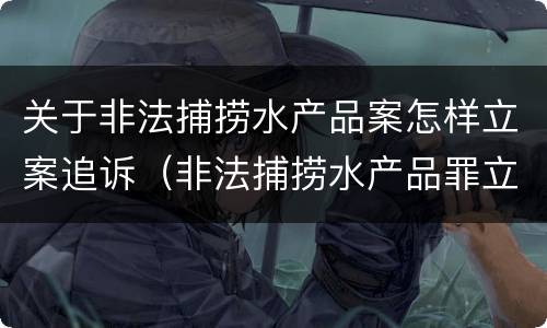 关于非法捕捞水产品案怎样立案追诉（非法捕捞水产品罪立案）