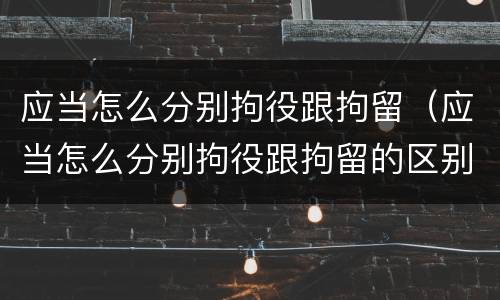 应当怎么分别拘役跟拘留（应当怎么分别拘役跟拘留的区别）