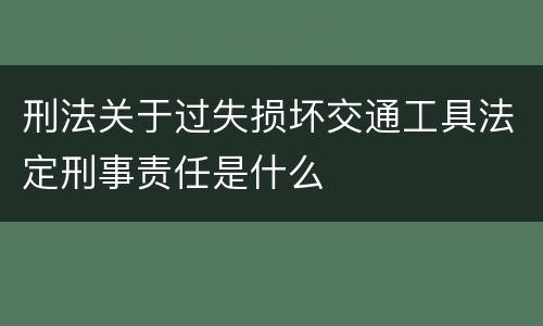 刑法关于过失损坏交通工具法定刑事责任是什么