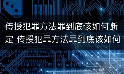 传授犯罪方法罪到底该如何断定 传授犯罪方法罪到底该如何断定关系