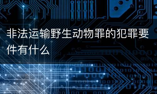 非法运输野生动物罪的犯罪要件有什么