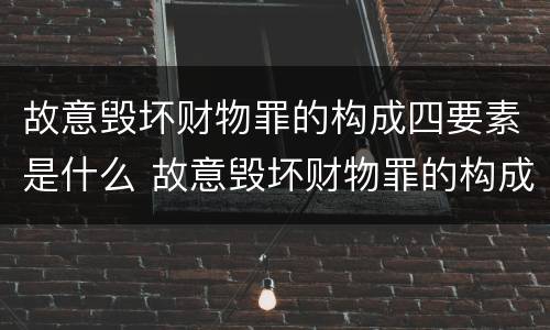 故意毁坏财物罪的构成四要素是什么 故意毁坏财物罪的构成四要素是什么