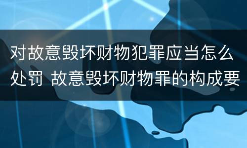 对故意毁坏财物犯罪应当怎么处罚 故意毁坏财物罪的构成要件是什么?如何处罚?