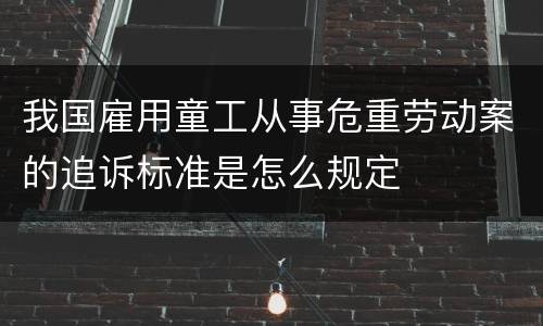 我国雇用童工从事危重劳动案的追诉标准是怎么规定
