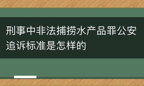 刑事中非法捕捞水产品罪公安追诉标准是怎样的