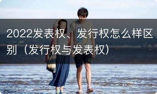 2022发表权、发行权怎么样区别（发行权与发表权）