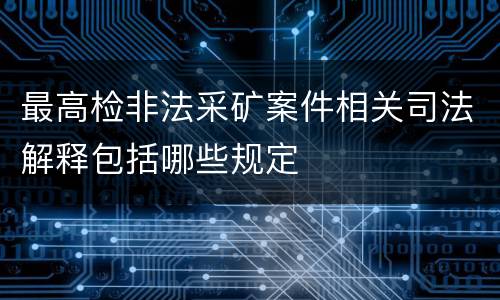 最高检非法采矿案件相关司法解释包括哪些规定
