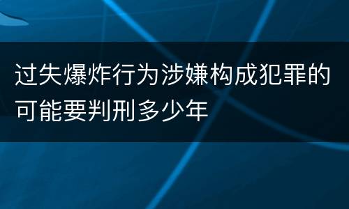过失爆炸行为涉嫌构成犯罪的可能要判刑多少年
