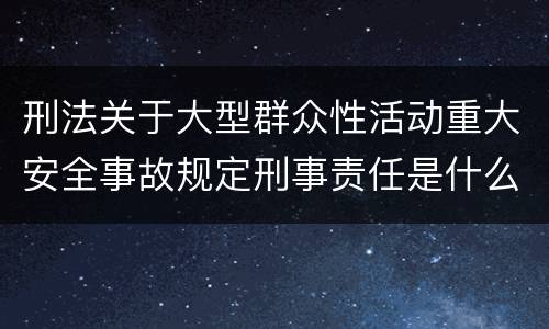 刑法关于大型群众性活动重大安全事故规定刑事责任是什么