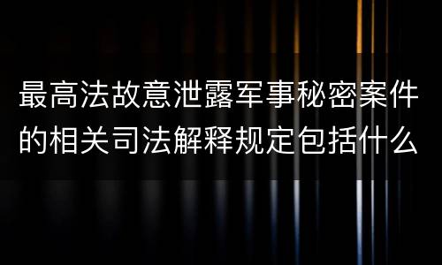 最高法故意泄露军事秘密案件的相关司法解释规定包括什么主要内容