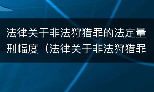 法律关于非法狩猎罪的法定量刑幅度（法律关于非法狩猎罪的法定量刑幅度的规定）