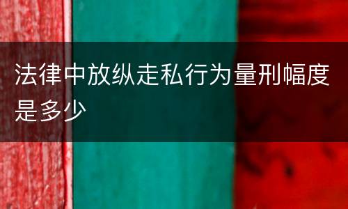 法律中放纵走私行为量刑幅度是多少