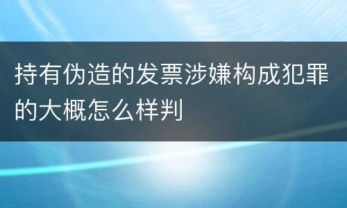持有伪造的发票涉嫌构成犯罪的大概怎么样判