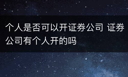 个人是否可以开证券公司 证券公司有个人开的吗