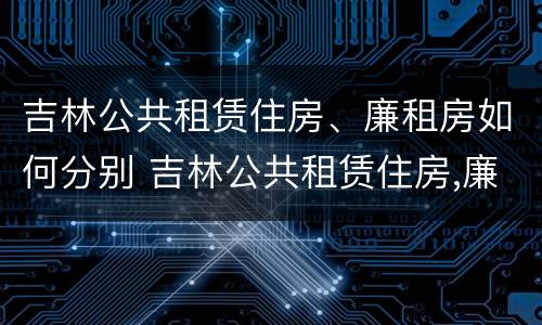 吉林公共租赁住房、廉租房如何分别 吉林公共租赁住房,廉租房如何分别申请