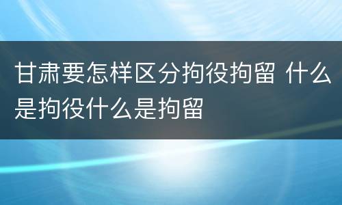 甘肃要怎样区分拘役拘留 什么是拘役什么是拘留