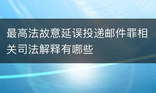 最高法故意延误投递邮件罪相关司法解释有哪些