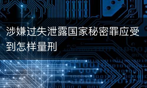 涉嫌过失泄露国家秘密罪应受到怎样量刑