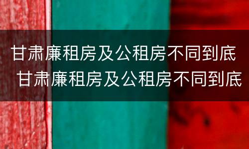 甘肃廉租房及公租房不同到底 甘肃廉租房及公租房不同到底的区别