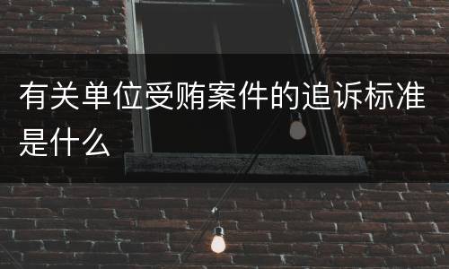 有关单位受贿案件的追诉标准是什么