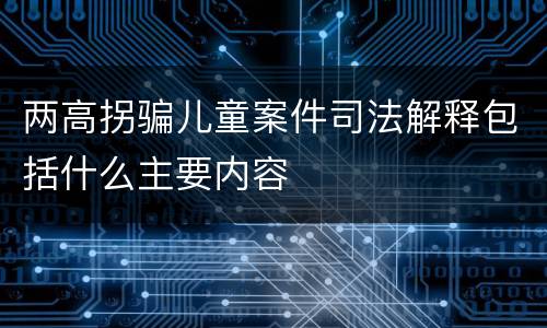 两高拐骗儿童案件司法解释包括什么主要内容