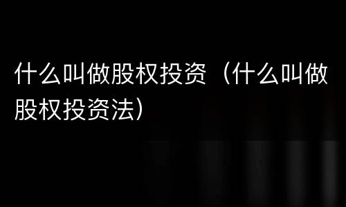 什么叫做股权投资（什么叫做股权投资法）