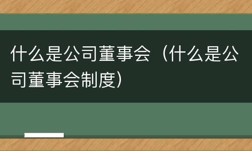 什么是公司董事会（什么是公司董事会制度）